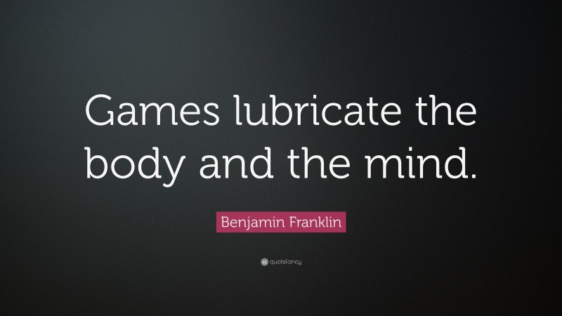 Benjamin Franklin Quote: “Games lubricate the body and the mind.”
