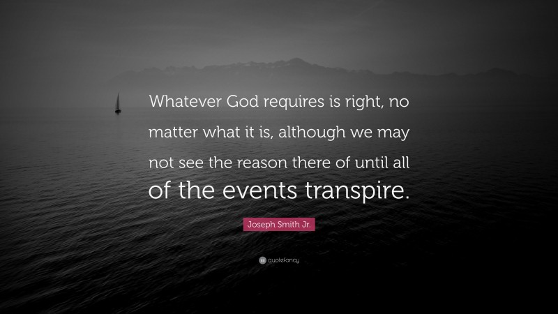 Joseph Smith Jr. Quote: “Whatever God requires is right, no matter what it is, although we may not see the reason there of until all of the events transpire.”