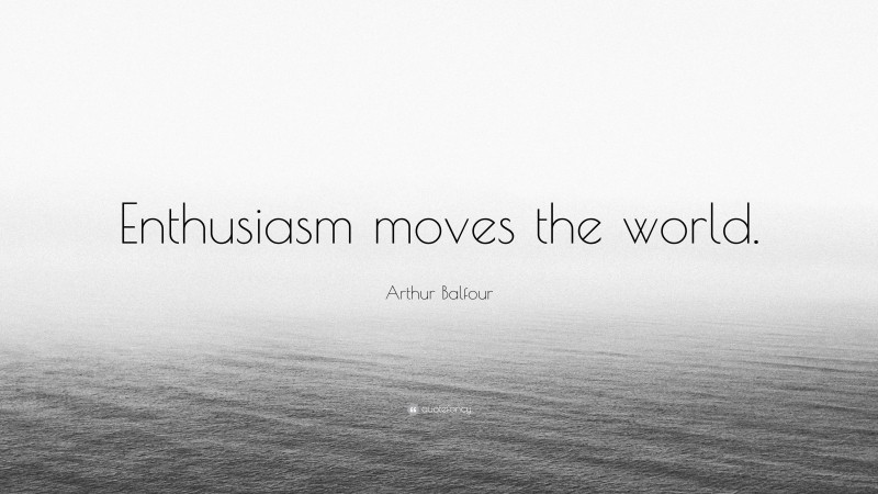 Arthur Balfour Quote: “Enthusiasm moves the world.”