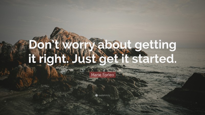 Marie Forleo Quote: “Don’t worry about getting it right. Just get it started.”