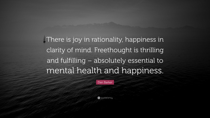 Dan Barker Quote: “There is joy in rationality, happiness in clarity of mind. Freethought is thrilling and fulfilling – absolutely essential to mental health and happiness.”