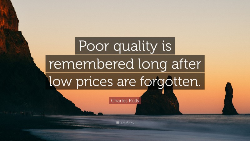 Charles Rolls Quote: “Poor quality is remembered long after low prices are forgotten.”