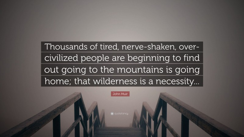 John Muir Quote: “Thousands of tired, nerve-shaken, over-civilized people are beginning to find out going to the mountains is going home; that wilderness is a necessity...”