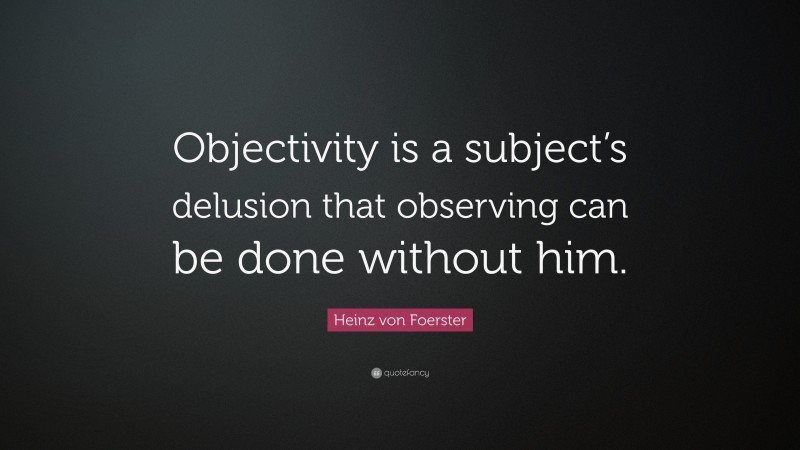 Heinz von Foerster Quote: “Objectivity is a subject’s delusion that observing can be done without him.”