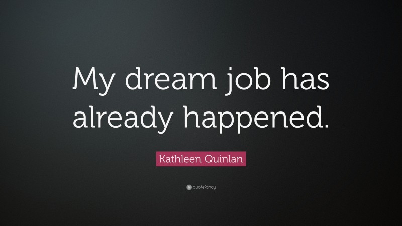 Kathleen Quinlan Quote: “My dream job has already happened.”