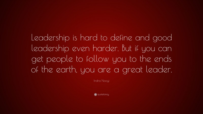 Indra Nooyi Quote: “Leadership is hard to define and good leadership even harder. But if you can get people to follow you to the ends of the earth, you are a great leader.”