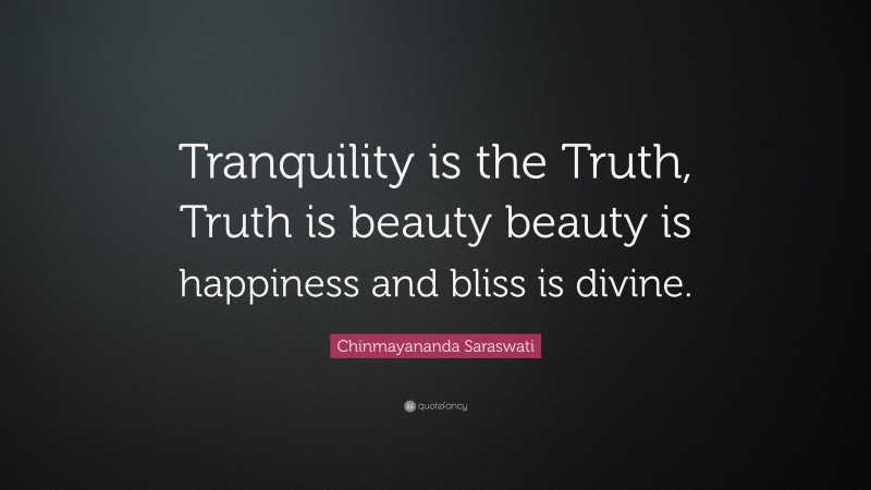 Chinmayananda Saraswati Quote: “Tranquility is the Truth, Truth is beauty beauty is happiness and bliss is divine.”