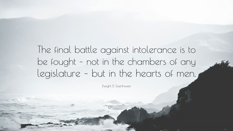 Dwight D. Eisenhower Quote: “The final battle against intolerance is to be fought – not in the chambers of any legislature – but in the hearts of men.”