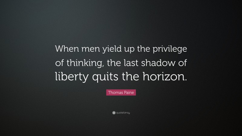 Thomas Paine Quote: “When men yield up the privilege of thinking, the last shadow of liberty quits the horizon.”