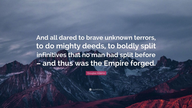 Douglas Adams Quote: “And all dared to brave unknown terrors, to do mighty deeds, to boldly split infinitives that no man had split before – and thus was the Empire forged.”