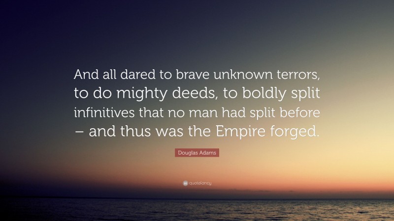 Douglas Adams Quote: “And all dared to brave unknown terrors, to do mighty deeds, to boldly split infinitives that no man had split before – and thus was the Empire forged.”