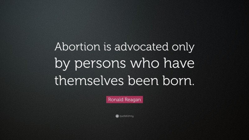 Ronald Reagan Quote: “Abortion is advocated only by persons who have themselves been born.”