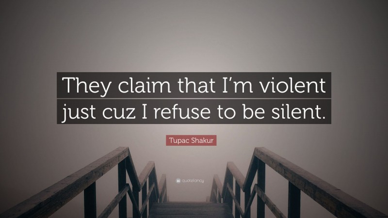 Tupac Shakur Quote: “They claim that I’m violent just cuz I refuse to be silent.”
