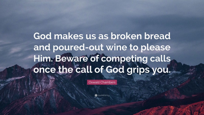 Oswald Chambers Quote: “God makes us as broken bread and poured-out wine to please Him. Beware of competing calls once the call of God grips you.”