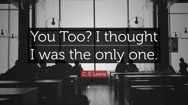 C. S. Lewis Quote: “You Too? I thought I was the only one.”