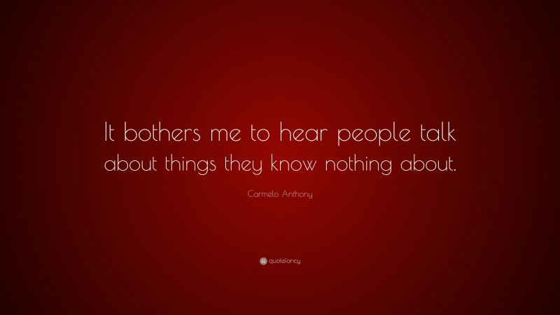 Carmelo Anthony Quote: “It bothers me to hear people talk about things they know nothing about.”