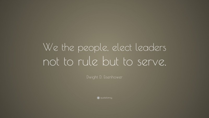 Dwight D. Eisenhower Quote: “We the people, elect leaders not to rule but to serve.”