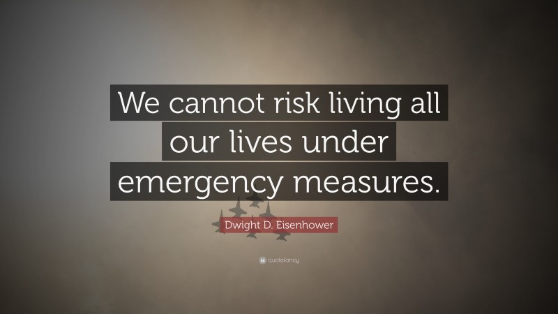 Dwight D. Eisenhower Quote: “We cannot risk living all our lives under emergency measures.”