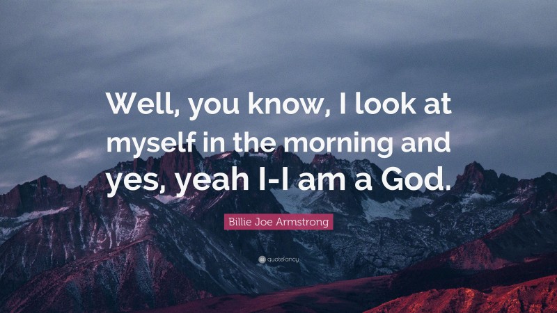 Billie Joe Armstrong Quote: “Well, you know, I look at myself in the morning and yes, yeah I-I am a God.”