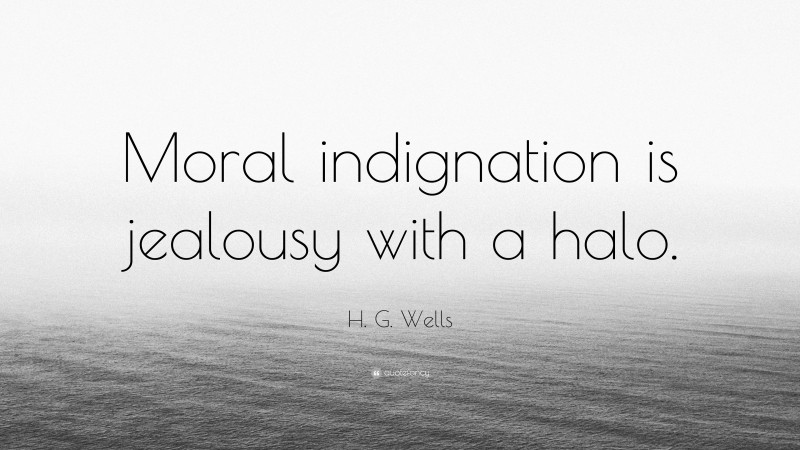 H. G. Wells Quote: “Moral indignation is jealousy with a halo.”