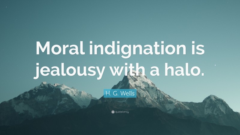 H. G. Wells Quote: “Moral indignation is jealousy with a halo.”