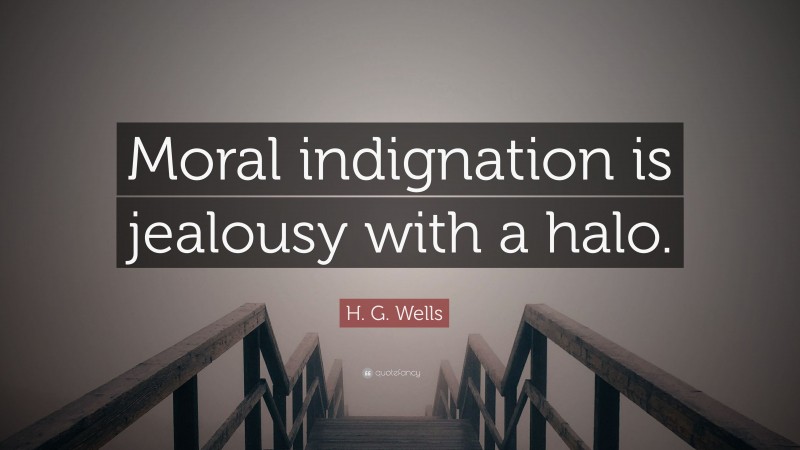 H. G. Wells Quote: “Moral indignation is jealousy with a halo.”