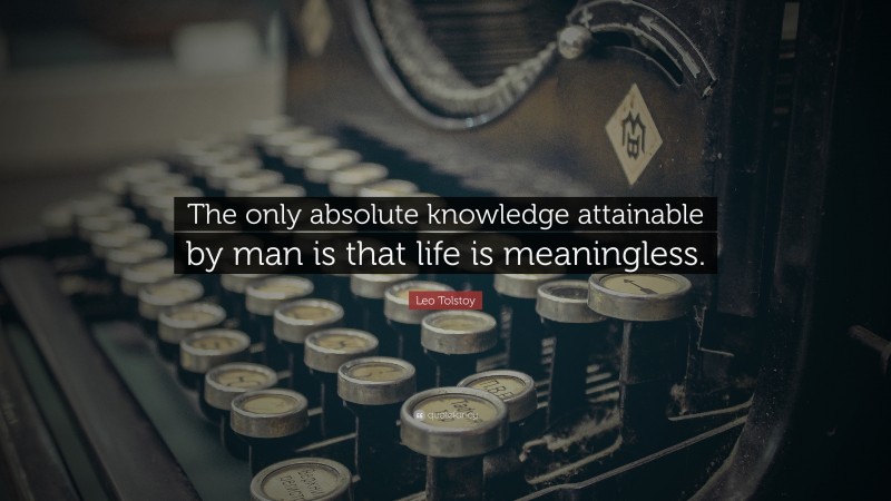 Leo Tolstoy Quote: “The only absolute knowledge attainable by man is that life is meaningless.”