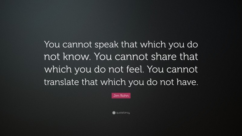 Jim Rohn Quote: “You cannot speak that which you do not know. You cannot share that which you do not feel. You cannot translate that which you do not have.”