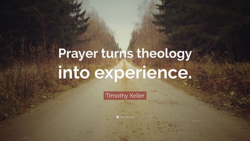 Timothy Keller Quote: “Prayer turns theology into experience.”