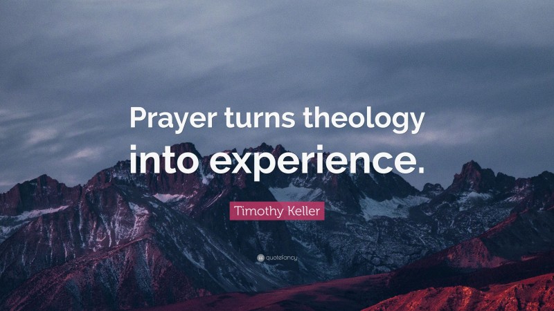 Timothy Keller Quote: “Prayer turns theology into experience.”