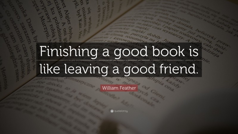 William Feather Quote: “Finishing a good book is like leaving a good friend.”