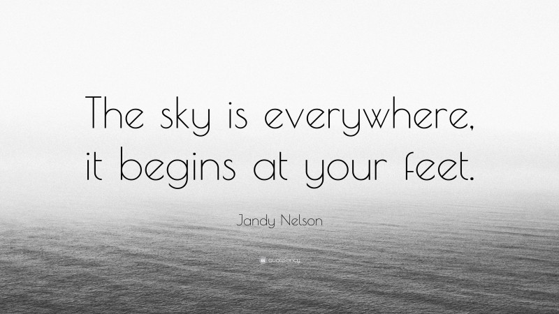 Jandy Nelson Quote: “The sky is everywhere, it begins at your feet.”