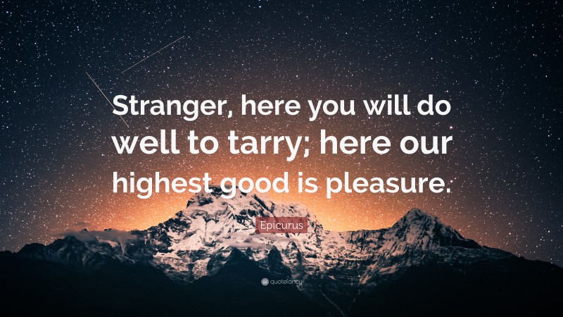 Epicurus Quote: “Stranger, here you will do well to tarry; here our highest good is pleasure.”