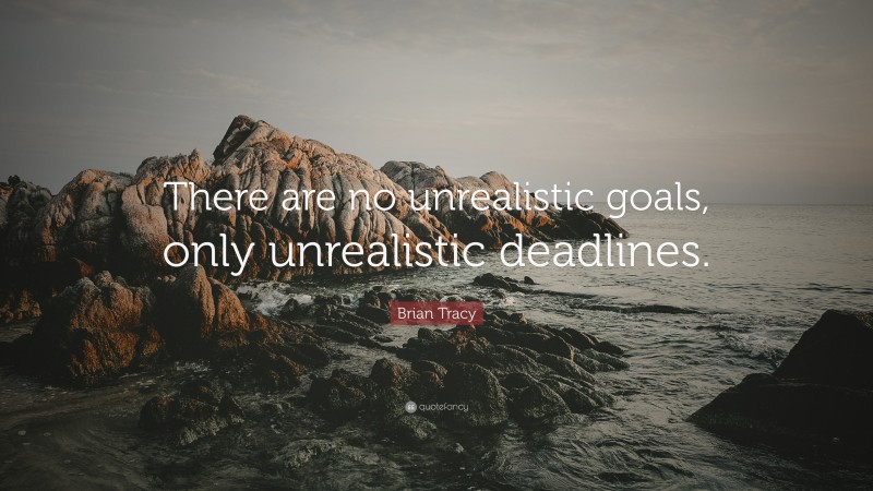Brian Tracy Quote: “There are no unrealistic goals, only unrealistic deadlines.”