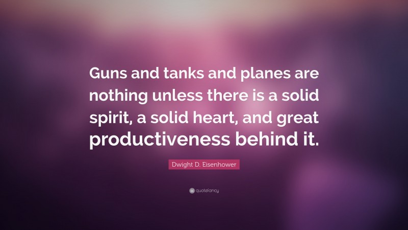 Dwight D. Eisenhower Quote: “Guns and tanks and planes are nothing unless there is a solid spirit, a solid heart, and great productiveness behind it.”