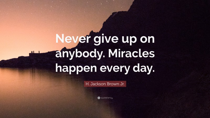 H. Jackson Brown Jr. Quote: “Never give up on anybody. Miracles happen ...