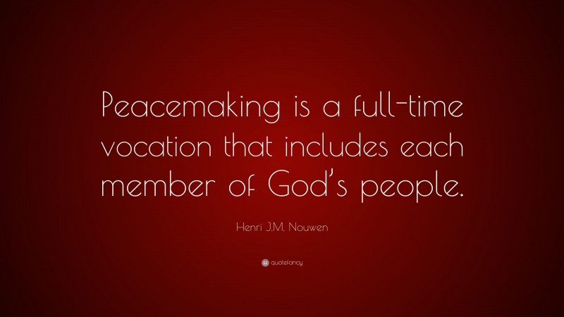 Henri J.M. Nouwen Quote: “Peacemaking is a full-time vocation that includes each member of God’s people.”