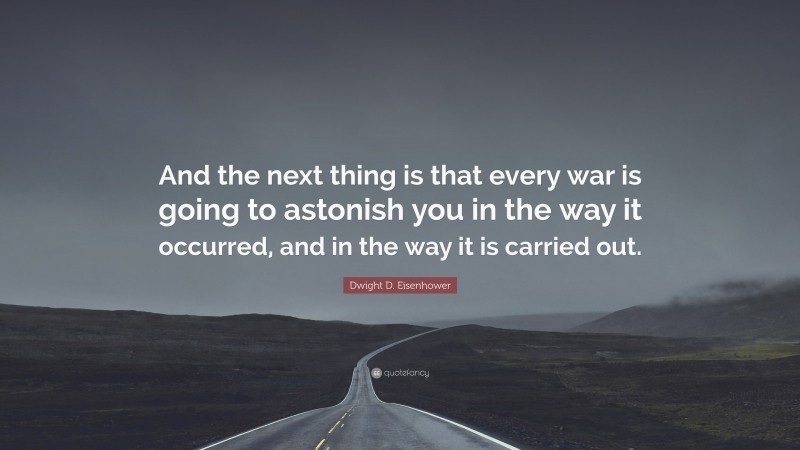 Dwight D. Eisenhower Quote: “And the next thing is that every war is going to astonish you in the way it occurred, and in the way it is carried out.”