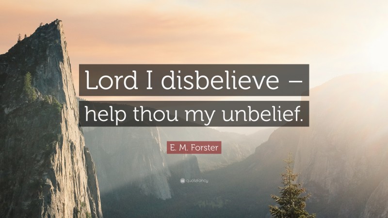 E. M. Forster Quote: “Lord I disbelieve – help thou my unbelief.”