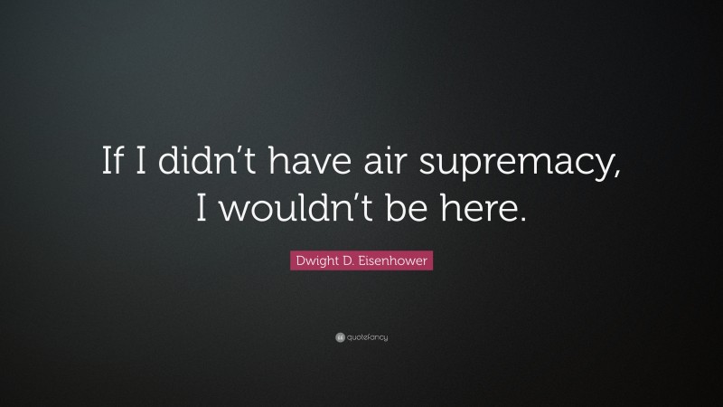Dwight D. Eisenhower Quote: “If I didn’t have air supremacy, I wouldn’t be here.”