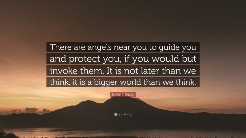 Fulton J. Sheen Quote: “There are angels near you to guide you and protect you, if you would but invoke them. It is not later than we think, it is a bigger world than we think.”