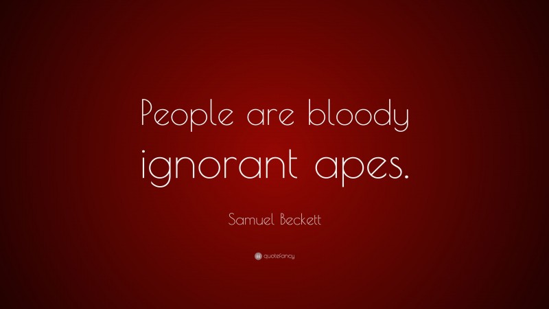 Samuel Beckett Quote: “People are bloody ignorant apes.”