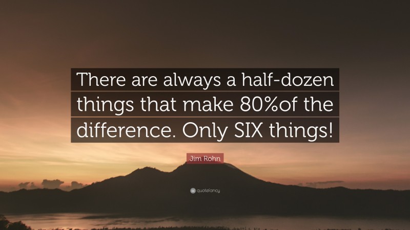 Jim Rohn Quote: “There are always a half-dozen things that make 80%of the difference. Only SIX things!”