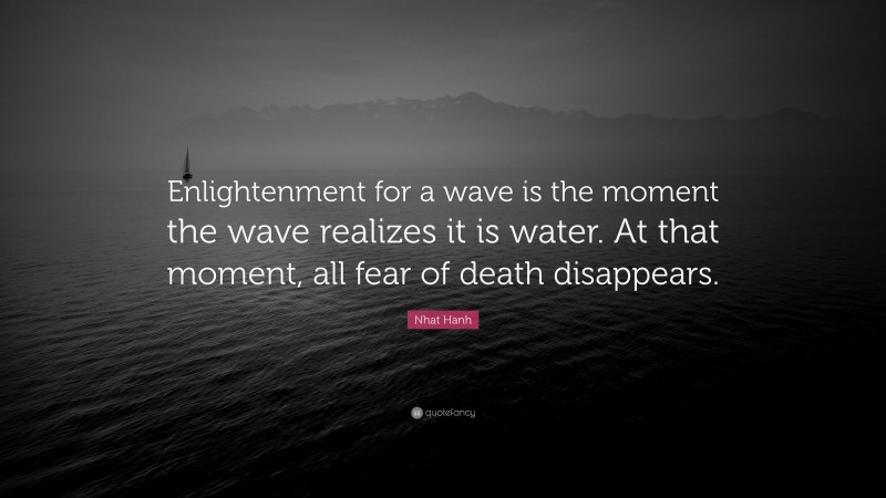 Nhat Hanh Quote: “Enlightenment for a wave is the moment the wave realizes it is water. At that moment, all fear of death disappears.”