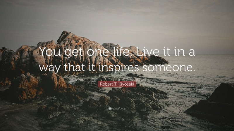 Robert T. Kiyosaki Quote: “You get one life. Live it in a way that it inspires someone.”