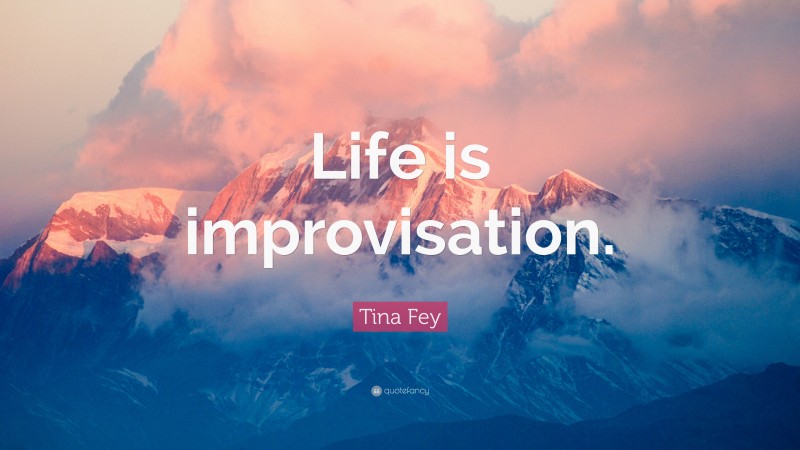 Tina Fey Quote: “Life is improvisation.”
