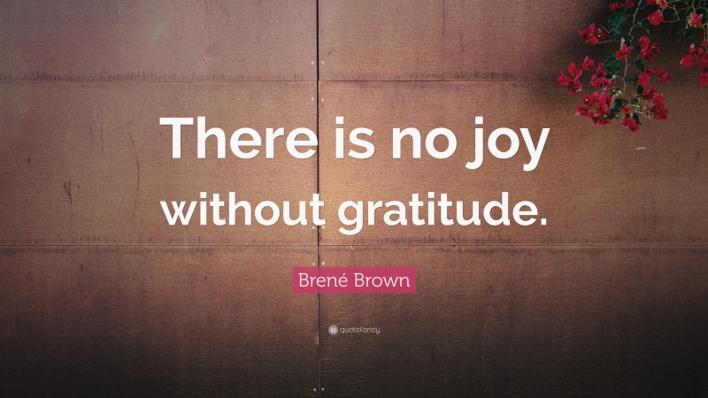 Brené Brown Quote: “There is no joy without gratitude.”