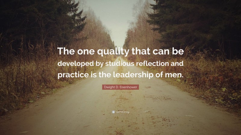 Dwight D. Eisenhower Quote: “The one quality that can be developed by studious reflection and practice is the leadership of men.”