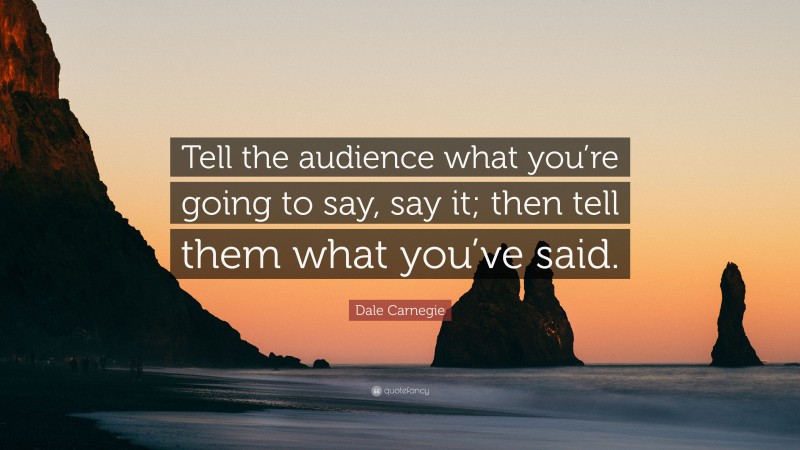 Dale Carnegie Quote: “Tell the audience what you’re going to say, say it; then tell them what you’ve said.”