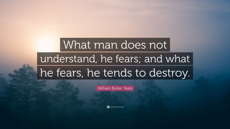 William Butler Yeats Quote: “What man does not understand, he fears; and what he fears, he tends to destroy.”